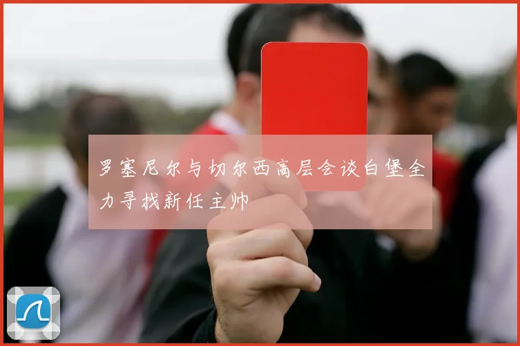 罗塞尼尔与切尔西高层会谈白堡全力寻找新任主帅