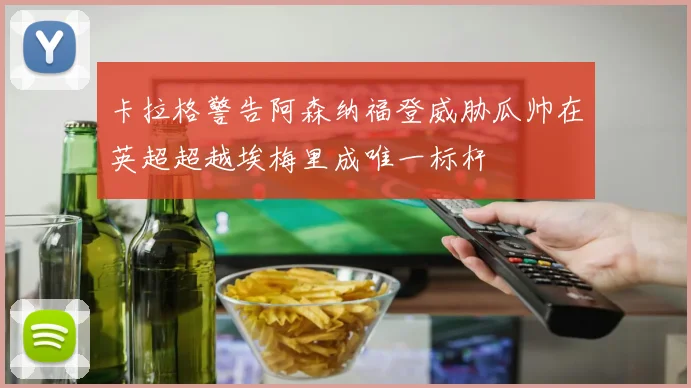 卡拉格警告阿森纳福登威胁瓜帅在英超超越埃梅里成唯一标杆