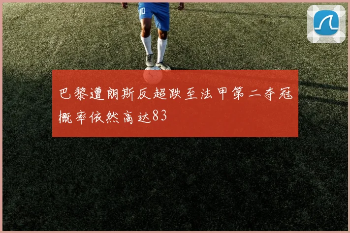 巴黎遭朗斯反超跌至法甲第二夺冠概率依然高达83