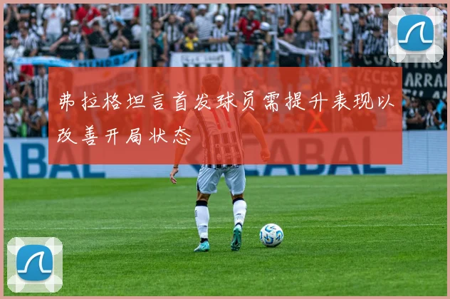 弗拉格坦言首发球员需提升表现以改善开局状态