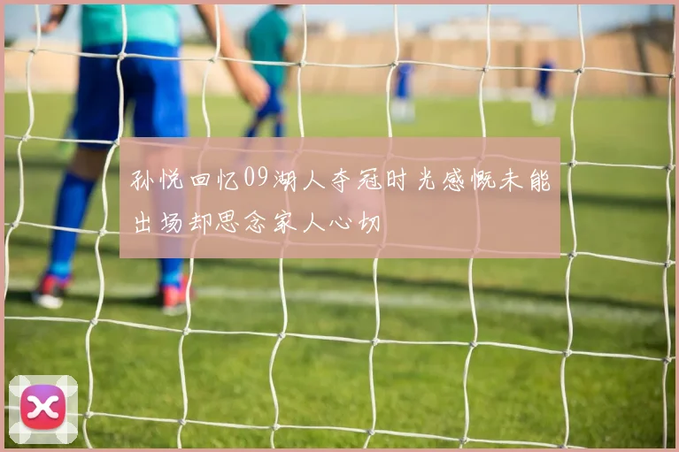 孙悦回忆09湖人夺冠时光感慨未能出场却思念家人心切